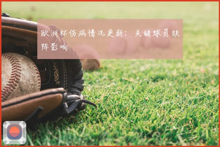 欧洲杯伤病情况更新:关键球员缺阵影响