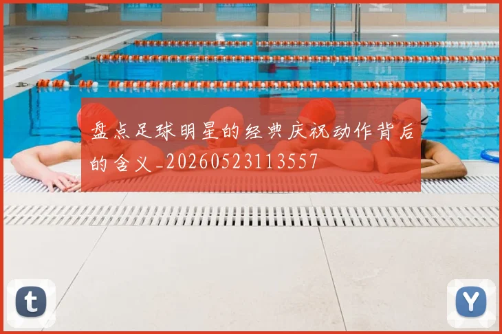 盘点足球明星的经典庆祝动作背后的含义_20260523113557
