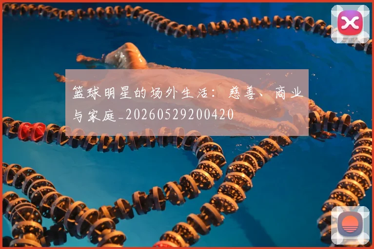 篮球明星的场外生活:慈善、商业与家庭_20260529200420