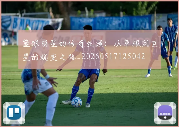 篮球明星的传奇生涯：从草根到巨星的蜕变之路_20260517125042