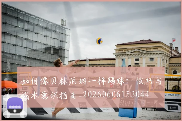 如何像贝林厄姆一样踢球：技巧与战术意识指南_20260606153044