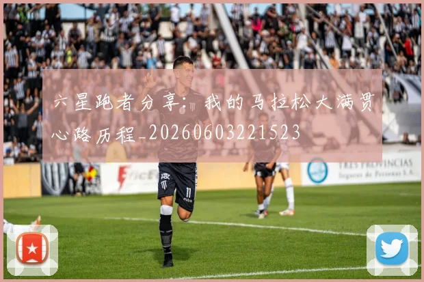 六星跑者分享：我的马拉松大满贯心路历程_20260603221523