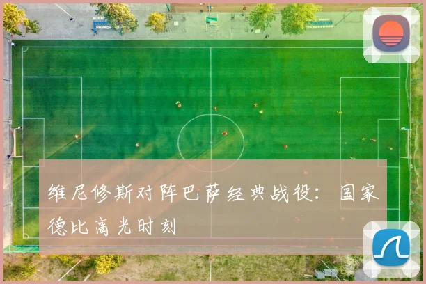 维尼修斯对阵巴萨经典战役:国家德比高光时刻