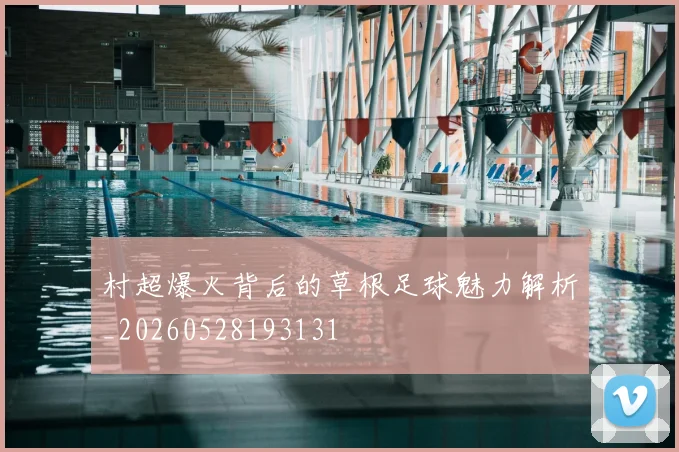 村超爆火背后的草根足球魅力解析_20260528193131