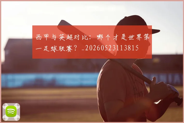 西甲与英超对比:哪个才是世界第一足球联赛?_20260523113815