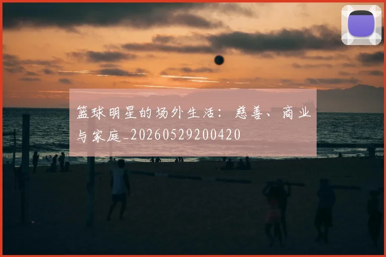 篮球明星的场外生活:慈善、商业与家庭_20260529200420