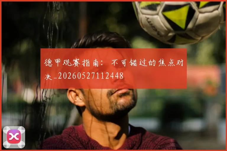 德甲观赛指南:不可错过的焦点对决_20260527112448