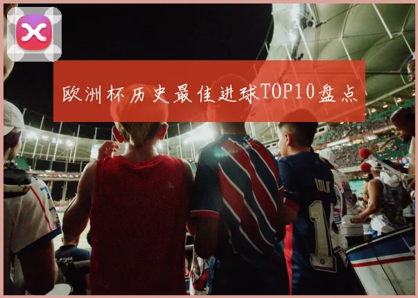 欧洲杯历史最佳进球TOP10盘点