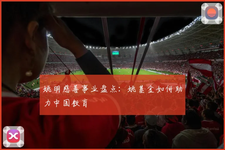 姚明慈善事业盘点:姚基金如何助力中国教育