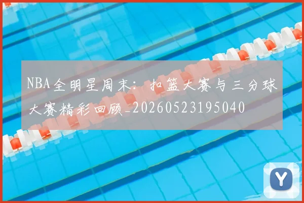 NBA全明星周末:扣篮大赛与三分球大赛精彩回顾_20260523195040