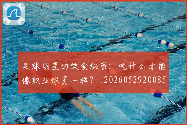 足球明星的饮食秘密:吃什么才能像职业球员一样?_20260529200852