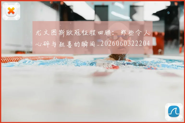 尤文图斯欧冠征程回顾:那些令人心碎与狂喜的瞬间_20260603222040