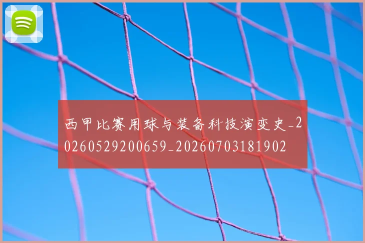 西甲比赛用球与装备科技演变史_20260529200659_20260703181902