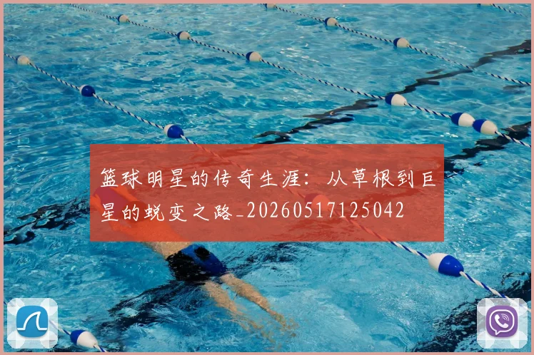 篮球明星的传奇生涯：从草根到巨星的蜕变之路_20260517125042