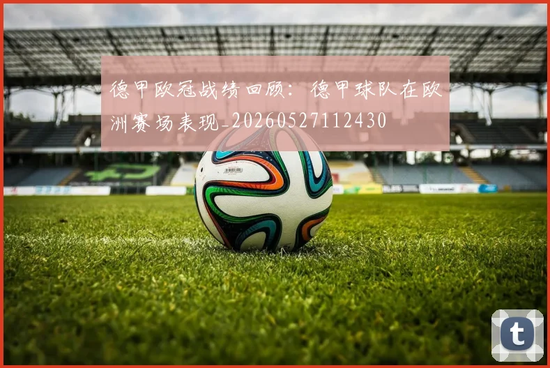 德甲欧冠战绩回顾:德甲球队在欧洲赛场表现_20260527112430