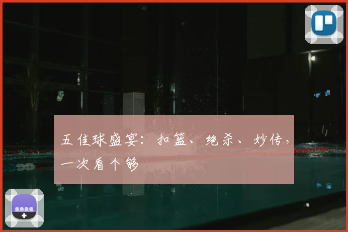 五佳球盛宴:扣篮、绝杀、妙传,一次看个够