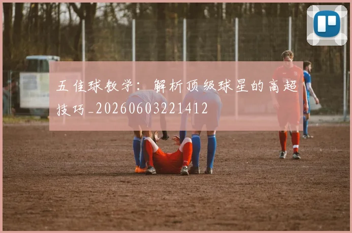 五佳球教学：解析顶级球星的高超技巧_20260603221412