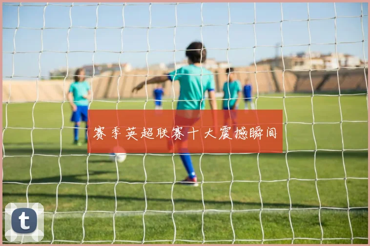 赛季英超联赛十大震撼瞬间