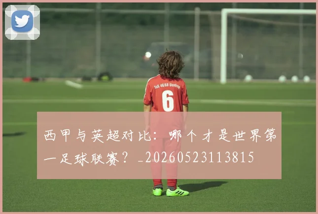 西甲与英超对比:哪个才是世界第一足球联赛?_20260523113815