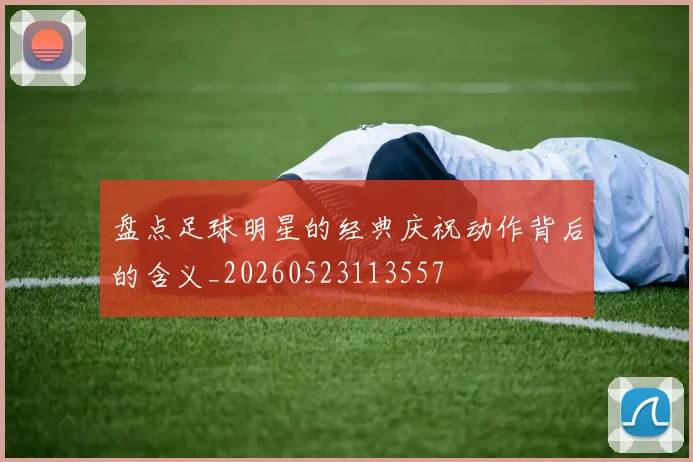 盘点足球明星的经典庆祝动作背后的含义_20260523113557