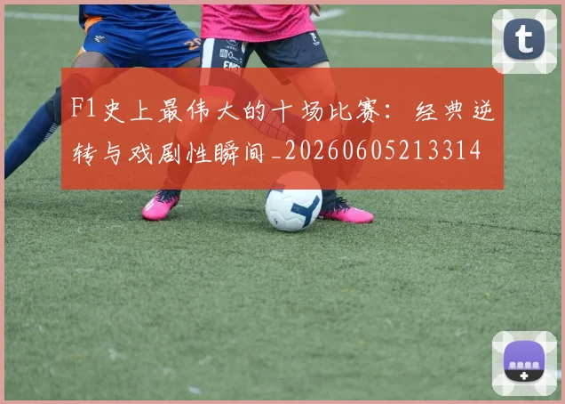 F1史上最伟大的十场比赛：经典逆转与戏剧性瞬间_20260605213314