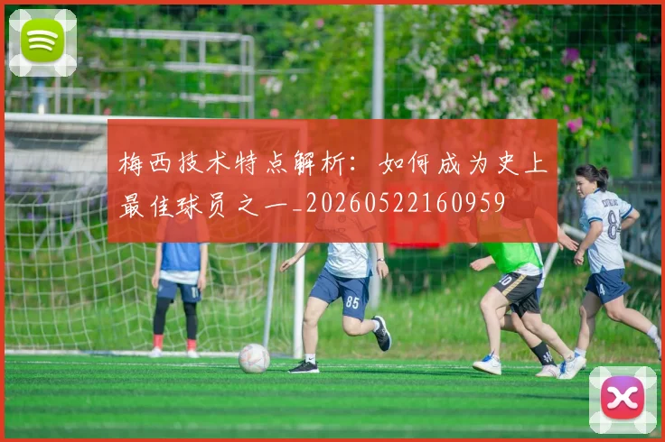 梅西技术特点解析:如何成为史上最佳球员之一_20260522160959