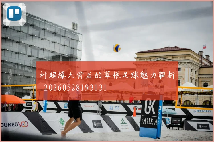 村超爆火背后的草根足球魅力解析_20260528193131