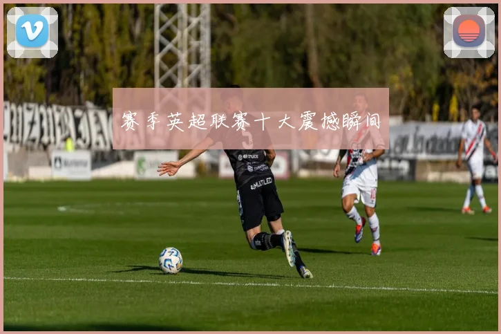 赛季英超联赛十大震撼瞬间