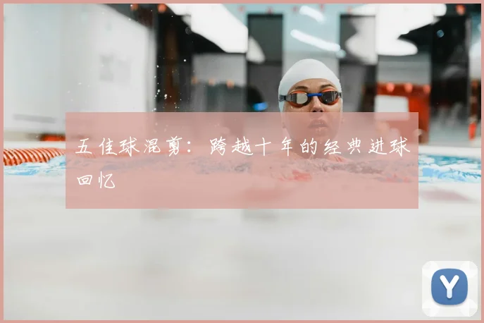 五佳球混剪:跨越十年的经典进球回忆