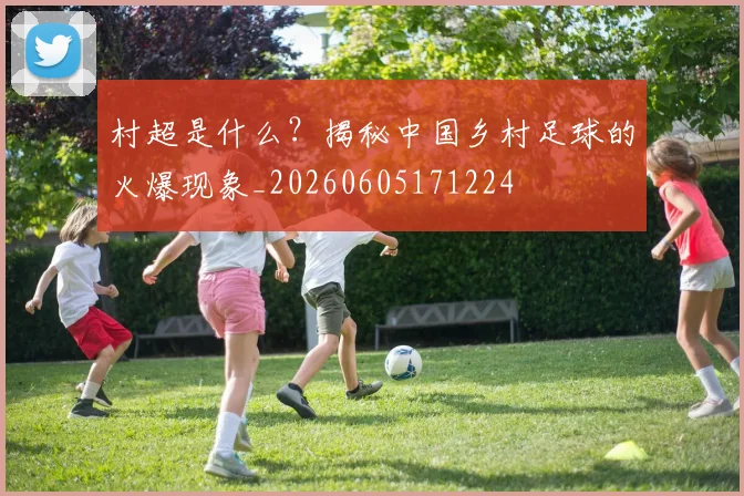 村超是什么?揭秘中国乡村足球的火爆现象_20260605171224