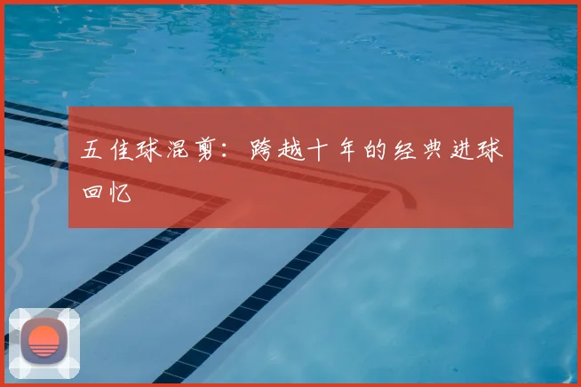 五佳球混剪:跨越十年的经典进球回忆