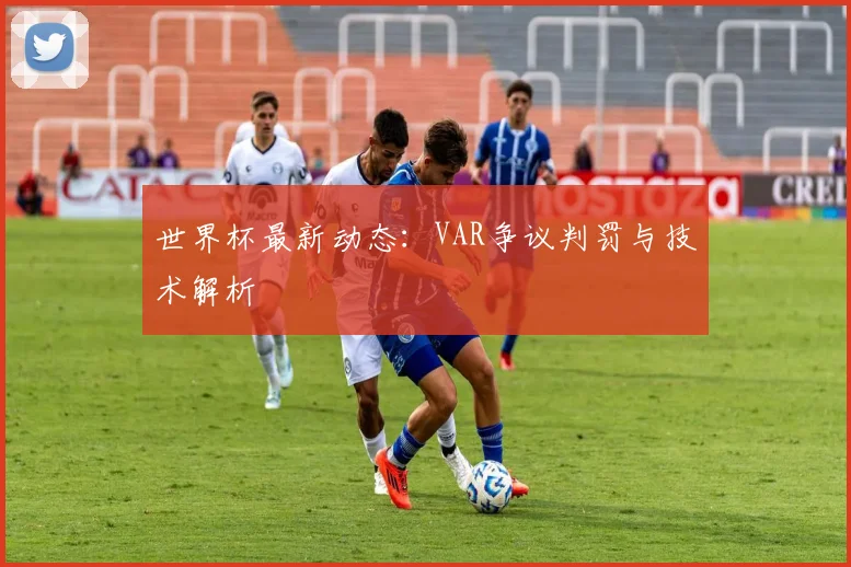 世界杯最新动态:VAR争议判罚与技术解析