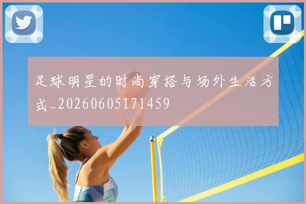 足球明星的时尚穿搭与场外生活方式_20260605171459