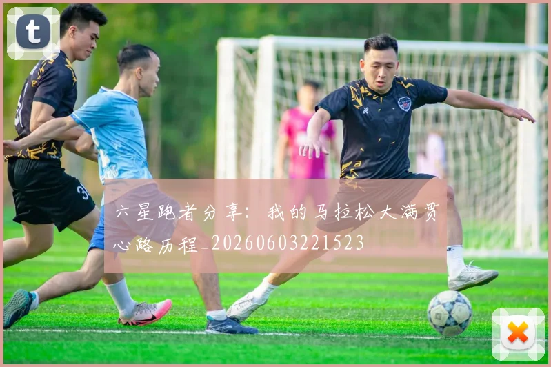 六星跑者分享:我的马拉松大满贯心路历程_20260603221523