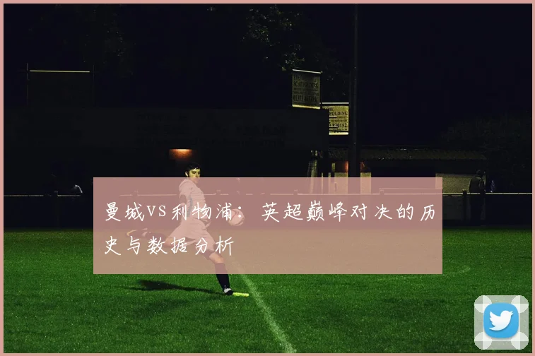 曼城vs利物浦：英超巅峰对决的历史与数据分析