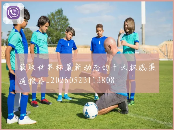 获取世界杯最新动态的十大权威渠道推荐_20260523113808