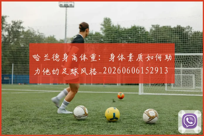 哈兰德身高体重：身体素质如何助力他的足球风格_20260606152913