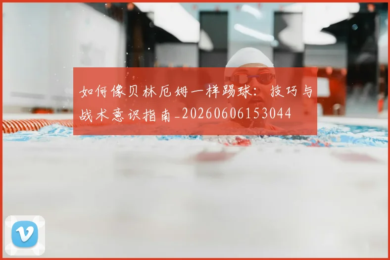 如何像贝林厄姆一样踢球:技巧与战术意识指南_20260606153044