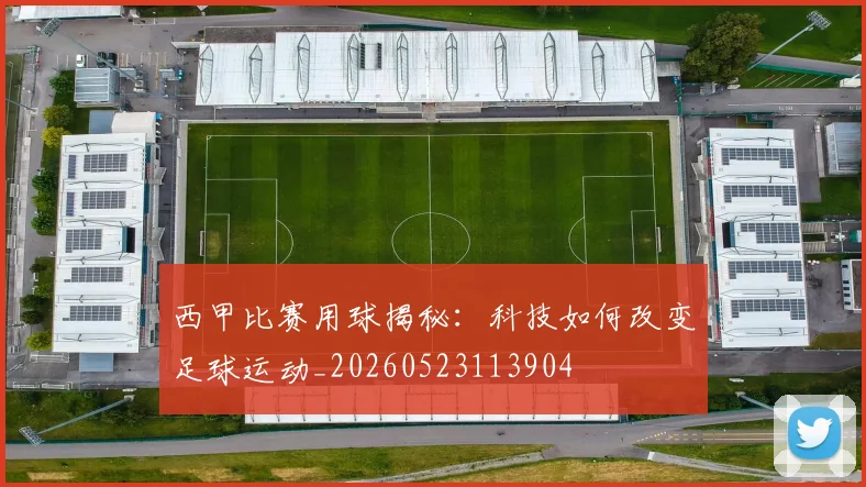 西甲比赛用球揭秘:科技如何改变足球运动_20260523113904