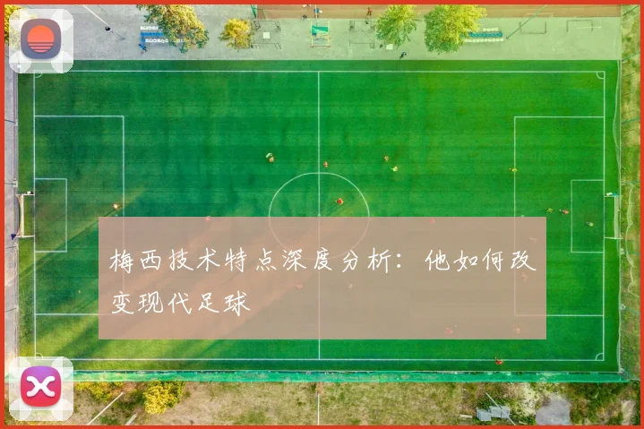 梅西技术特点深度分析:他如何改变现代足球