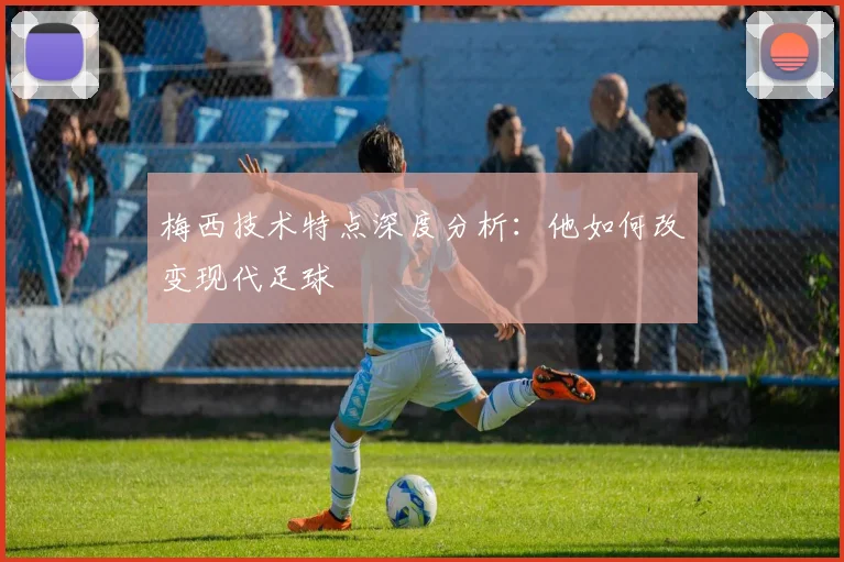 梅西技术特点深度分析:他如何改变现代足球