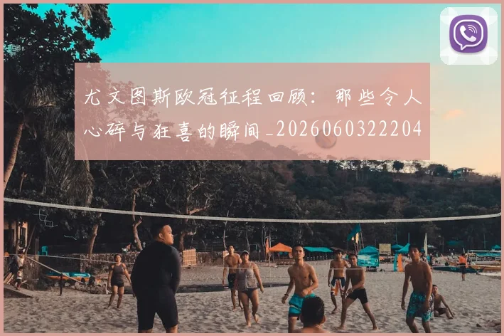 尤文图斯欧冠征程回顾:那些令人心碎与狂喜的瞬间_20260603222040